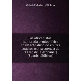 

Книга Las africanistas: humorada c=mico-lfrica en un acto dividido en tres cuadros (consecuencia de El d·o de la Africana)