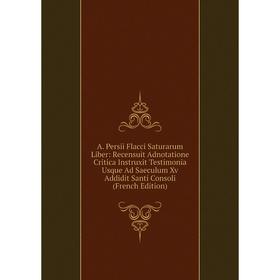 

Книга A. Persii Flacci Saturarum Liber: Recensuit Adnotatione Critica Instruxit Testimonia Usque Ad Saeculum Xv Addidit Santi Consoli (French Edition)