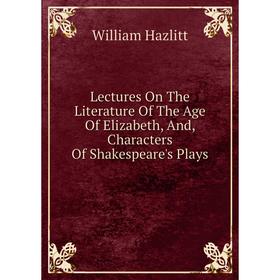 

Книга Lectures On The Literature Of The Age Of Elizabeth, And, Characters Of Shakespeare's Plays