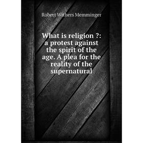 

Книга What is religion : a protest against the spirit of the age. A plea for the reality of the supernatural