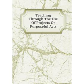 

Книга Teaching Through The Use Of Projects Or Purposeful Acts