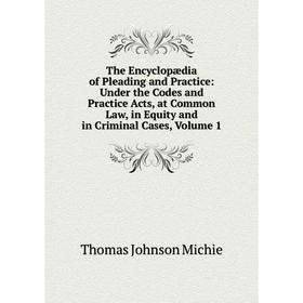 

Книга The Encyclopædia of Pleading and Practice: Under the Codes and Practice Acts, at Common Law, in Equity and in Criminal Cases, Volume 1