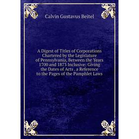 

Книга A Digest of Titles of Corporations Chartered by the Legislature of Pennsylvania, Between the Years 1700 and 1873 Inclusive: Giving the Dates of