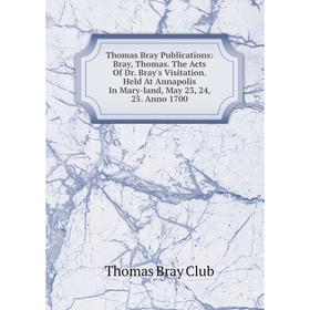 

Книга Thomas Bray Publications: Bray, Thomas. The Acts Of Dr. Bray's Visitation. Held At Annapolis In Mary-land, May 23, 24, 25. Anno 1700
