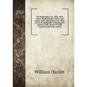 

Книга The Bankruptcy Act, 1883: With Notes, the Bankruptcy Rules and Forms, 1883, the Debtors Act, 1869, So Far As Applicable to Bankruptcy Matters, w