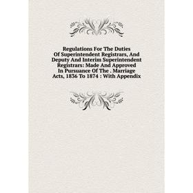 

Книга Regulations For The Duties Of Superintendent Registrars, And Deputy And Interim Superintendent Registrars: Made And Approved In Pursuance Of The