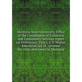 

Книга Montana State University, Office of the Coordinator of Extension and Community Services report on evaluation: Title I, US Higher Education Act