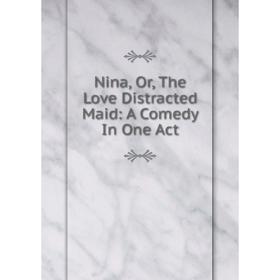 

Книга Nina, or the Love Distracted Maid: A Comedy In One Act