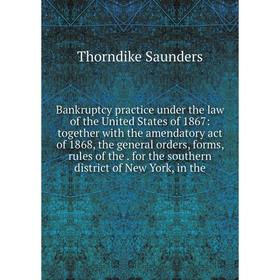 

Книга Bankruptcy practice under the law of the United States of 1867: together with the amendatory act of 1868, the general orders, forms, rules of th