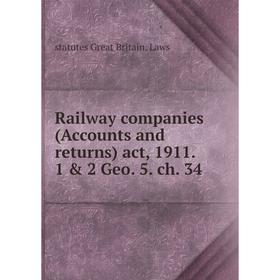 

Книга Railway companies (Accounts and returns) act, 1911. 1 & 2 Geo. 5. ch. 34