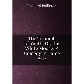 

Книга The Triumph of Youth, Or, the White Mouse: A Comedy in Three Acts