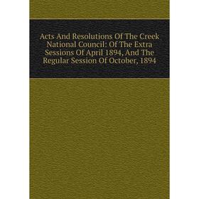 

Книга Acts And Resolutions Of The Creek National Council: Of The Extra Sessions Of April 1894, And The Regular Session Of October, 1894