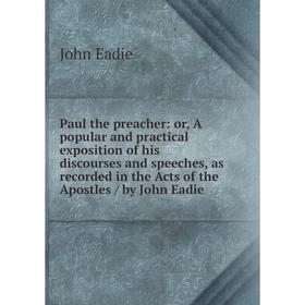 

Книга Paul the preacher: or, A popular and practical exposition of his discourses and speeches, as recorded in the Acts of the Apostles / by John Eadi