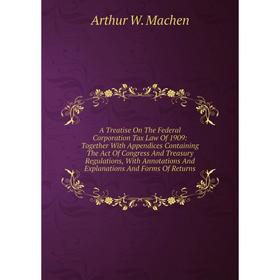 

Книга A Treatise On The Federal Corporation Tax Law Of 1909: Together With Appendices Containing The Act Of Congress And Treasury