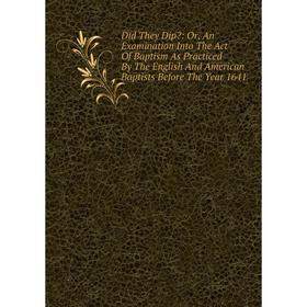 

Книга Did They Dip: Or, An Examination Into The Act Of Baptism As Practiced By The English And American Baptists Before The Year 1641