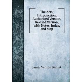 

Книга The Acts: Introduction, Authorized Version, Revised Version, with Notes, Index, and Map