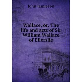 

Книга Wallace, or, The life and acts of Sir William Wallace of Ellerslie
