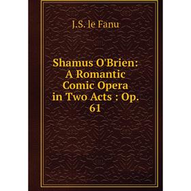 

Книга Shamus O'Brien: A Romantic Comic Opera in Two Acts: Op. 61