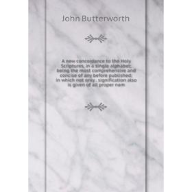 

Книга A new concordance to the Holy Scriptures, in a single alphabet being the most comprehensive and concise of any before published in which not onl