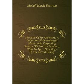 

Книга Memoirs Of My Ancestors A Collection Of Genealogical Memoranda Respecting Several Old Scottish Families With An App Genealogy of the Mccall Fami
