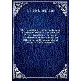 

Книга The Columbian Orator: Containing a Variety of Original and Selected Pieces Together with Rules Calculated to Improve Youth