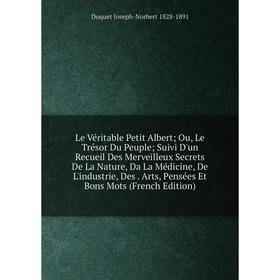 

Книга Le Véritable Petit Albert Ou, Le Trésor Du Peuple Suivi D'un Recueil Des Merveilleux Secrets De La Nature, Da La Médicine, De L'industrie, Des A