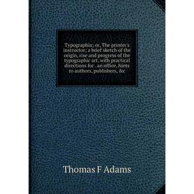 

Книга Typographia or, The printer's instructor a brief sketch of the origin, rise and progress of the typographic art, with practical directions for