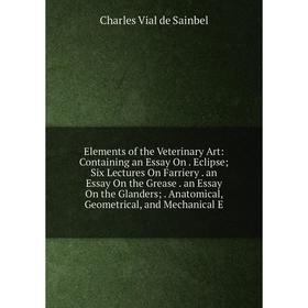 

Книга Elements of the Veterinary Art: Containing an Essay On. Eclipse Six Lectures On Farriery. an Essay On the Grease. an Essay On the Glanders