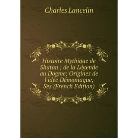 

Книга Histoire Mythique de Shatan de la Légende au Dogme Origines de l'idée Démoniaque, Ses (French Edition)