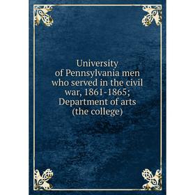 

Книга University of Pennsylvania men who served in the civil war, 1861-1865 Department of arts (the college)