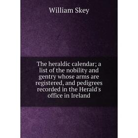 

Книга The heraldic calendar a list of the nobility and gentry whose arms are registered, and pedigrees recorded in the Herald's office in Ireland