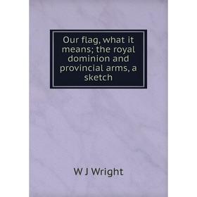

Книга Our flag, what it means the royal dominion and provincial arms, a sketch