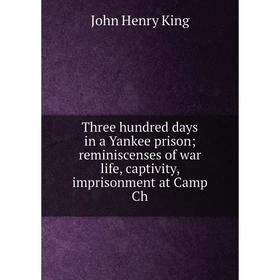 

Книга Three hundred days in a Yankee prison reminiscenses of war life, captivity, imprisonment at Camp Ch