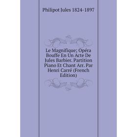 

Книга Le Magnifique Opéra Bouffe En Un Acte De Jules Barbier Partition Piano Et Chant Arr Par Henri Carré