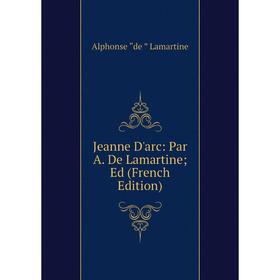 

Книга Jeanne D'arc: Par A. De Lamartine Ed