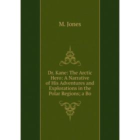 

Книга Dr. Kane: The Arctic Hero: A Narrative of His Adventures and Explorations in the Polar Regions a Bo