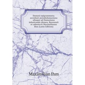 

Книга Damasi epigrammata accedunt pseudodamasiana aliaque ad Damasiana inlustranda idonea. Recensuit et adnotavit Maximilianus Ihm (Latin Edition)