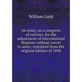 

Книга An essay on a congress of nations, for the adjustment of international disputes without resort to arms reprinted from the original edition of 18