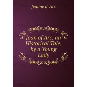 

Книга Joan of Arc an Historical Tale, by a Young Lady