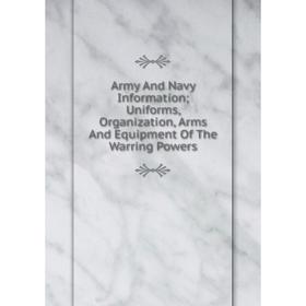 

Книга Army And Navy Information Uniforms, Organization, Arms And Equipment Of The Warring Powers