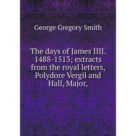 

Книга The days of James IIIJ. 1488-1513 extracts from the royal letters, Polydore Vergil and Hall, Major,