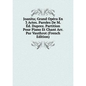 

Книга Joanita Grand Opéra En 3 Actes. Paroles De M. Éd. Duprez. Partition Pour Piano Et Chant Arr. Par Vauthrot