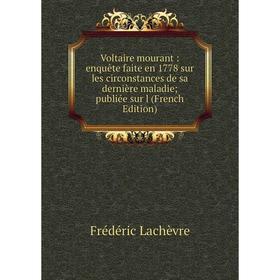 

Книга Voltaire mourant: enquête faite en 1778 sur les circonstances de sa dernière maladie publiée sur l (French Edition)