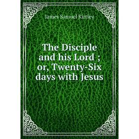 

Книга The Disciple and his Lord or, Twenty-Six days with Jesus