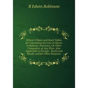 

Книга Wilson'S Share and Stock Tables for Calculating the Cost of Shares in Railway: Insurance, Or Other Companies, at Any Price