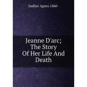 

Книга Jeanne D'arc The Story Of Her Life And Death