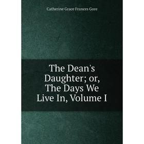 

Книга The Dean's Daughter or, The Days We Live In, Volume I