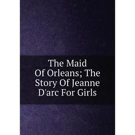 

Книга The Maid Of Orleans The Story Of Jeanne D'arc For Girls