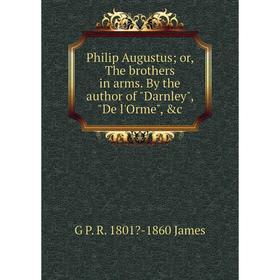 

Книга Philip Augustus or, The brothers in arms. By the author of Darnley, De l'Orme, &c