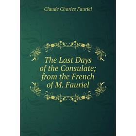 

Книга The Last Days of the Consulate from the French of M. Fauriel
